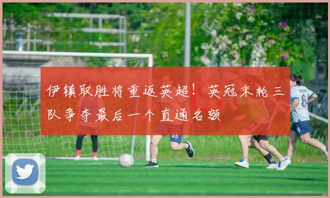 伊镇取胜将重返英超！英冠末轮三队争夺最后一个直通名额