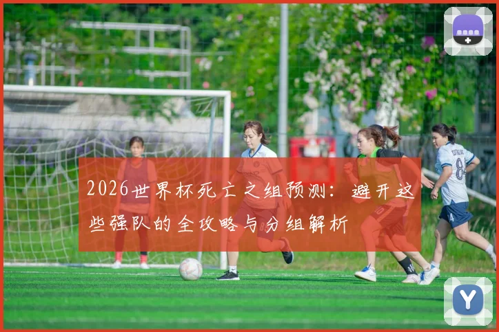 2026世界杯死亡之组预测：避开这些强队的全攻略与分组解析