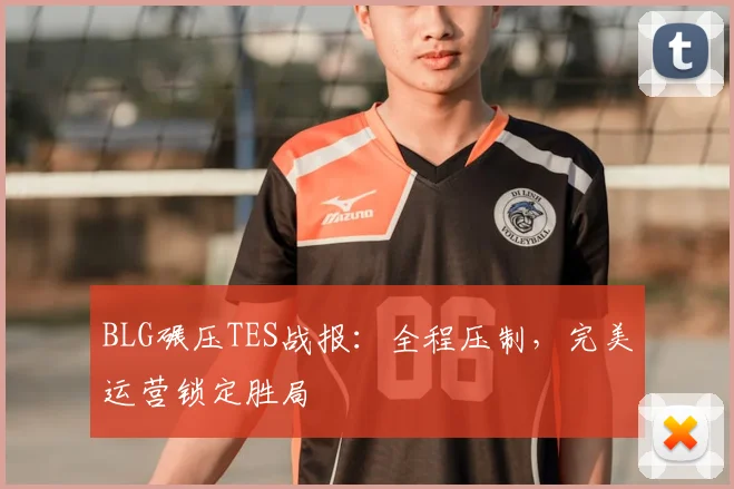 BLG碾压TES战报：全程压制，完美运营锁定胜局
