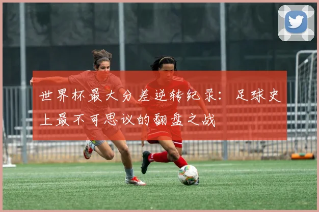 世界杯最大分差逆转纪录：足球史上最不可思议的翻盘之战