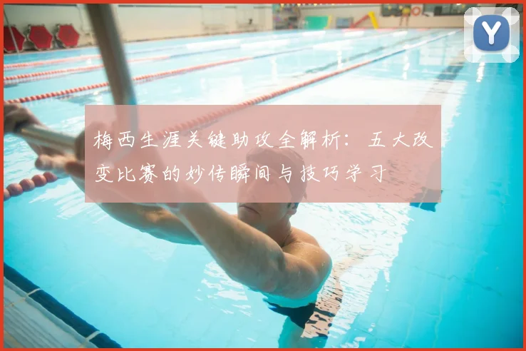 梅西生涯关键助攻全解析：五大改变比赛的妙传瞬间与技巧学习