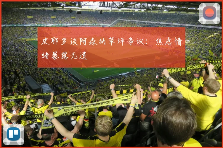 皮耶罗谈阿森纳草坪争议：焦虑情绪暴露无遗