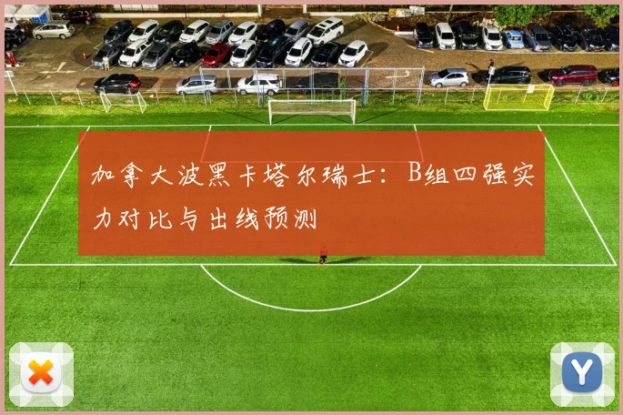 加拿大波黑卡塔尔瑞士:B组四强实力对比与出线预测