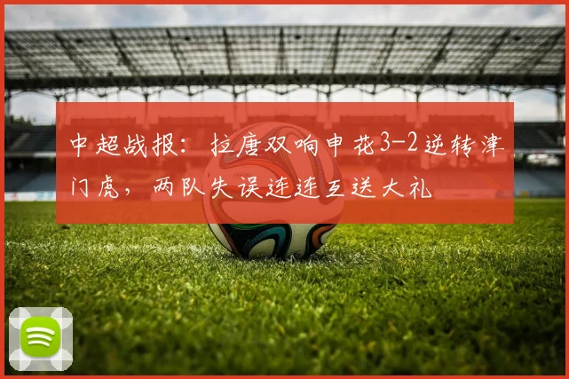 中超战报：拉唐双响申花3-2逆转津门虎，两队失误连连互送大礼