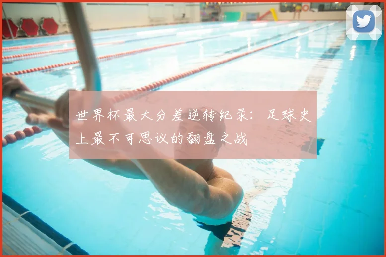 世界杯最大分差逆转纪录：足球史上最不可思议的翻盘之战