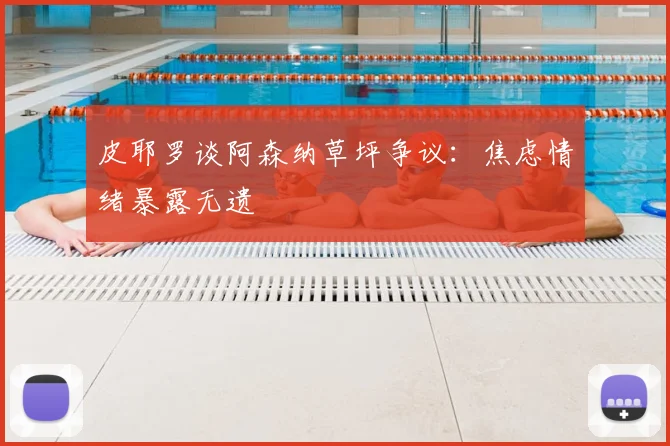 皮耶罗谈阿森纳草坪争议:焦虑情绪暴露无遗