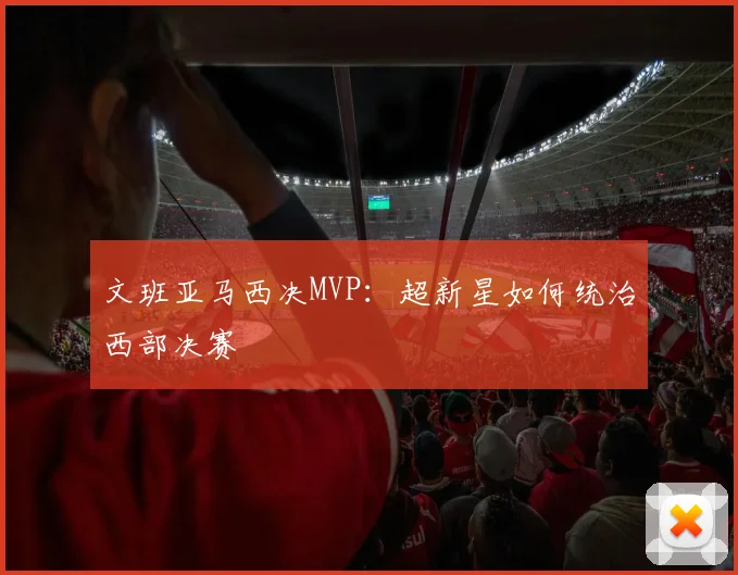 文班亚马西决MVP：超新星如何统治西部决赛