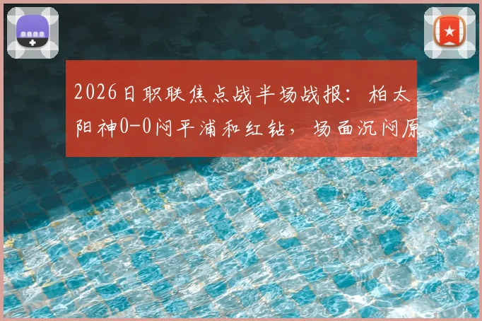 2026日职联焦点战半场战报:柏太阳神0-0闷平浦和红钻,场面沉闷原因分析与全场比分前瞻