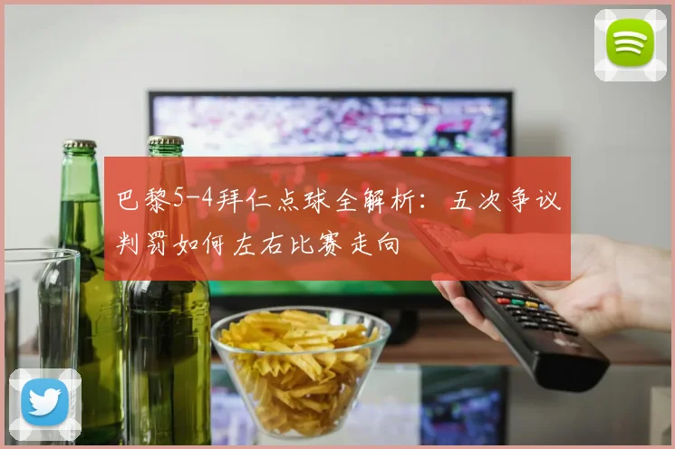 巴黎5-4拜仁点球全解析：五次争议判罚如何左右比赛走向