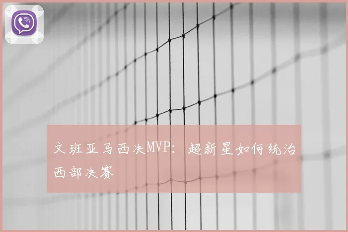文班亚马西决MVP：超新星如何统治西部决赛