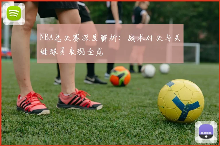 NBA总决赛深度解析：战术对决与关键球员表现全览