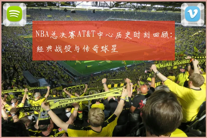 NBA总决赛AT&T中心历史时刻回顾：经典战役与传奇球星