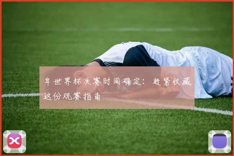 年世界杯决赛时间确定:赶紧收藏这份观赛指南