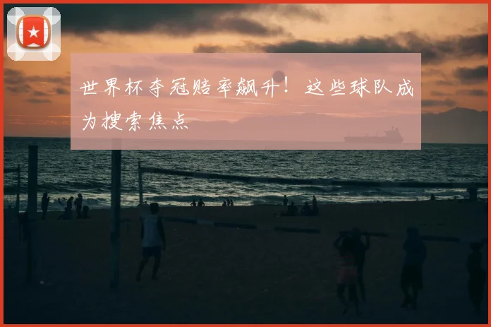 世界杯夺冠赔率飙升！这些球队成为搜索焦点