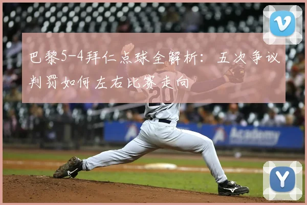 巴黎5-4拜仁点球全解析：五次争议判罚如何左右比赛走向