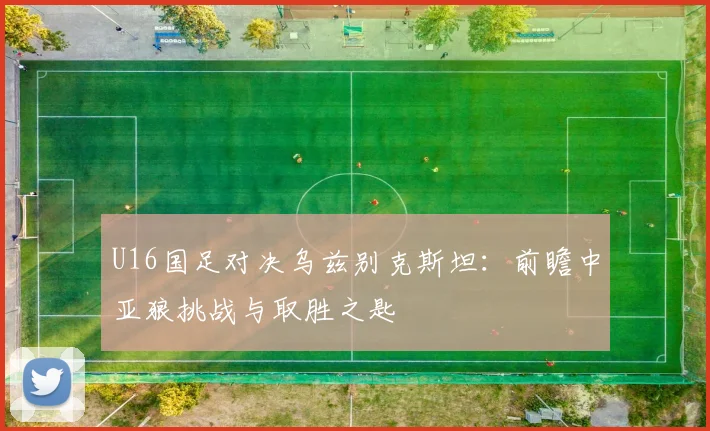 U16国足对决乌兹别克斯坦：前瞻中亚狼挑战与取胜之匙