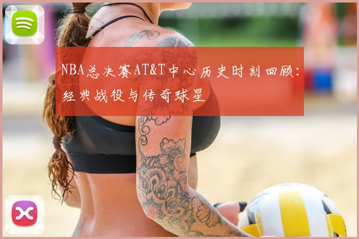 NBA总决赛AT&T中心历史时刻回顾:经典战役与传奇球星