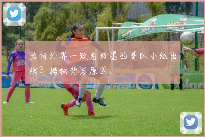 为何外界一致看好墨西哥队小组出线？揭秘背后原因。