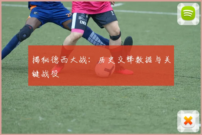 揭秘德西大战：历史交锋数据与关键战役