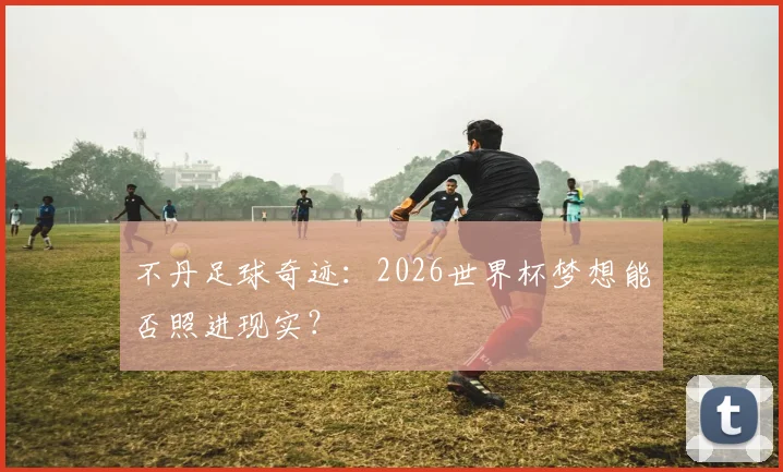 不丹足球奇迹:2026世界杯梦想能否照进现实?